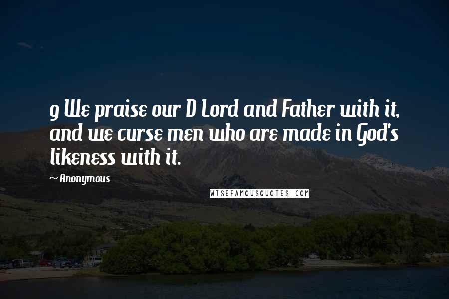 Anonymous Quotes: 9 We praise our D Lord and Father with it, and we curse men who are made in God's likeness with it.