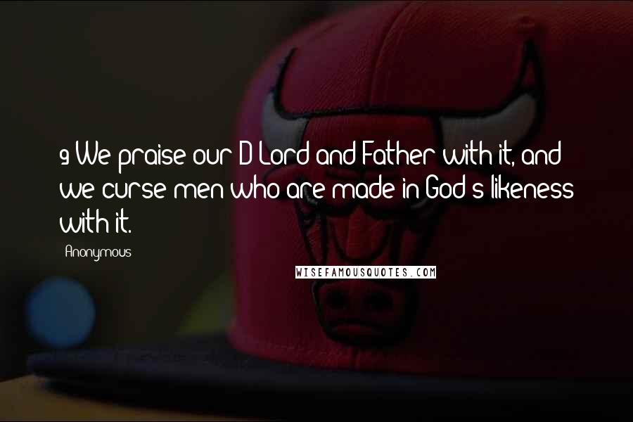 Anonymous Quotes: 9 We praise our D Lord and Father with it, and we curse men who are made in God's likeness with it.