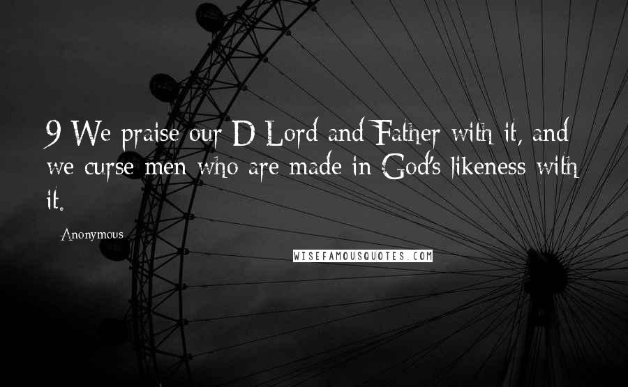 Anonymous Quotes: 9 We praise our D Lord and Father with it, and we curse men who are made in God's likeness with it.