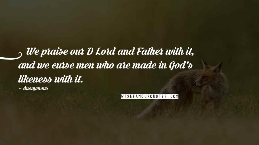 Anonymous Quotes: 9 We praise our D Lord and Father with it, and we curse men who are made in God's likeness with it.