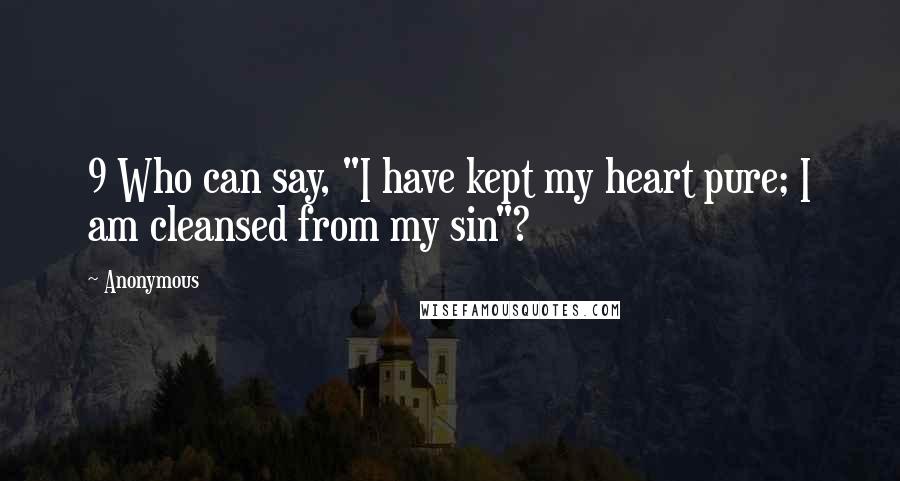Anonymous Quotes: 9 Who can say, "I have kept my heart pure; I am cleansed from my sin"?