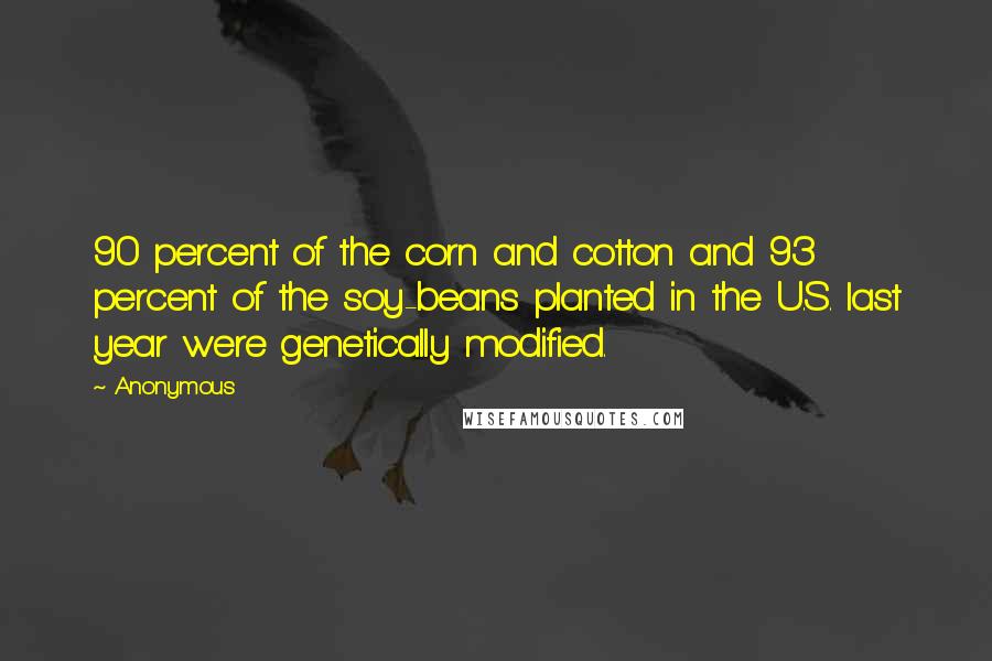 Anonymous Quotes: 90 percent of the corn and cotton and 93 percent of the soy-beans planted in the U.S. last year were genetically modified.