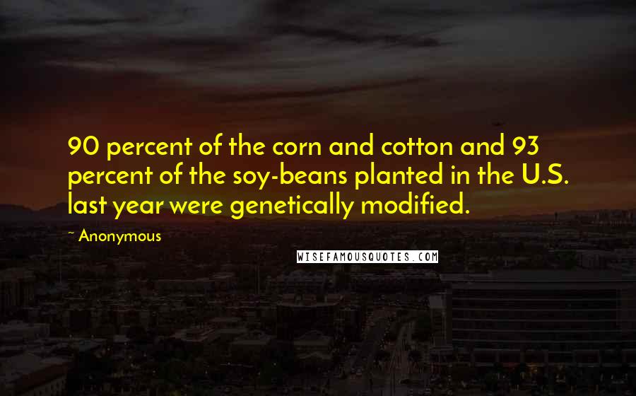 Anonymous Quotes: 90 percent of the corn and cotton and 93 percent of the soy-beans planted in the U.S. last year were genetically modified.