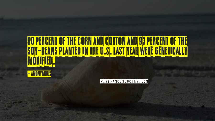 Anonymous Quotes: 90 percent of the corn and cotton and 93 percent of the soy-beans planted in the U.S. last year were genetically modified.