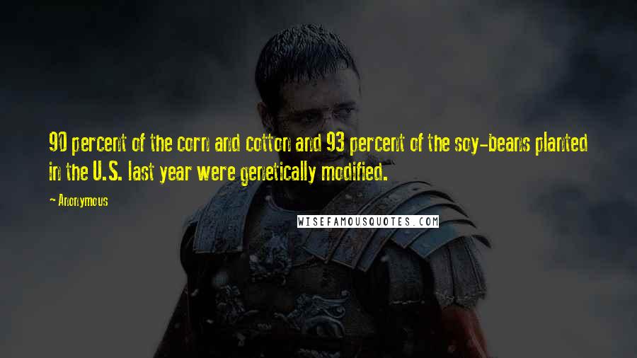 Anonymous Quotes: 90 percent of the corn and cotton and 93 percent of the soy-beans planted in the U.S. last year were genetically modified.