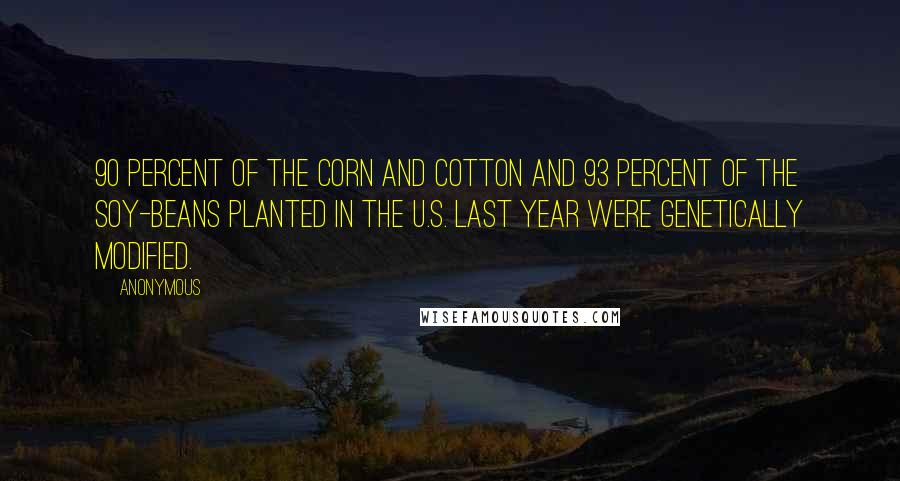 Anonymous Quotes: 90 percent of the corn and cotton and 93 percent of the soy-beans planted in the U.S. last year were genetically modified.