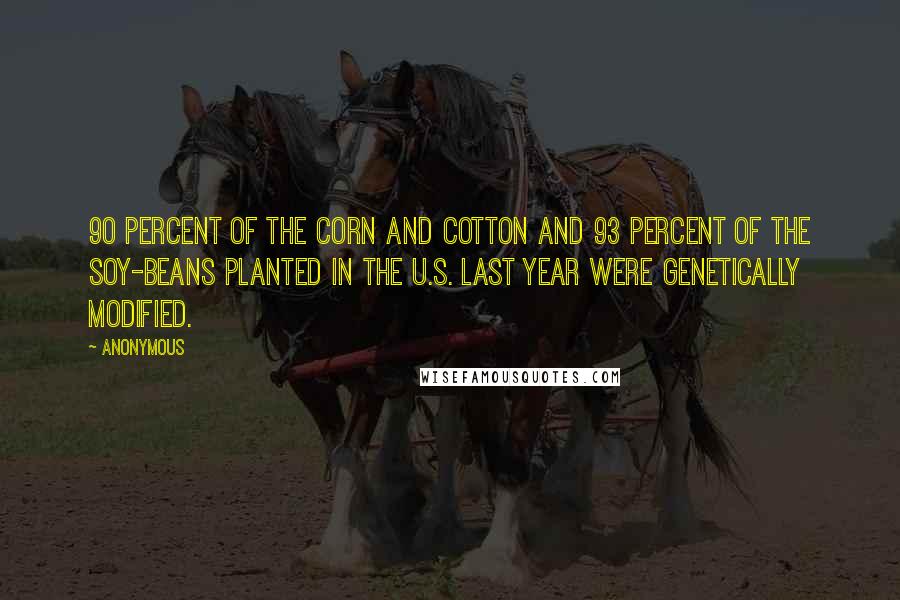 Anonymous Quotes: 90 percent of the corn and cotton and 93 percent of the soy-beans planted in the U.S. last year were genetically modified.