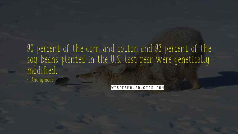 Anonymous Quotes: 90 percent of the corn and cotton and 93 percent of the soy-beans planted in the U.S. last year were genetically modified.