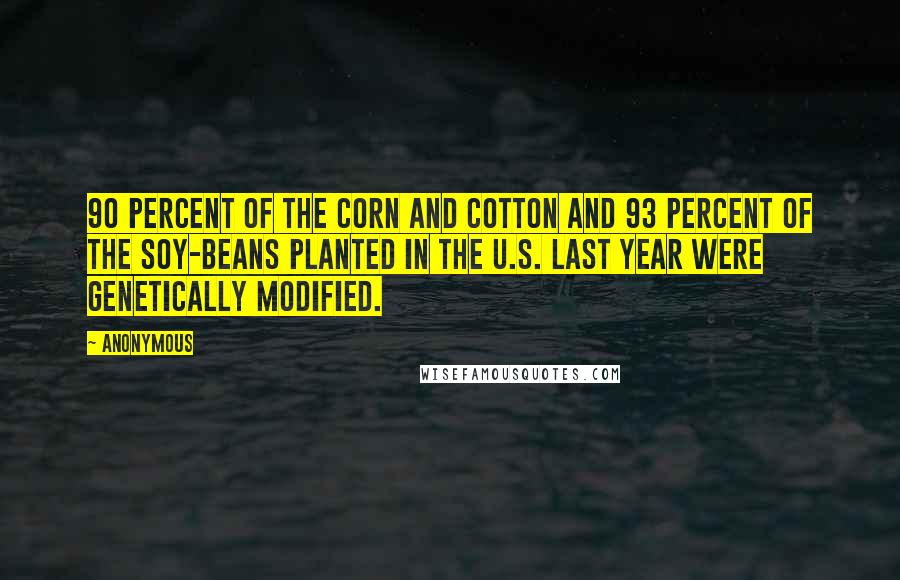 Anonymous Quotes: 90 percent of the corn and cotton and 93 percent of the soy-beans planted in the U.S. last year were genetically modified.