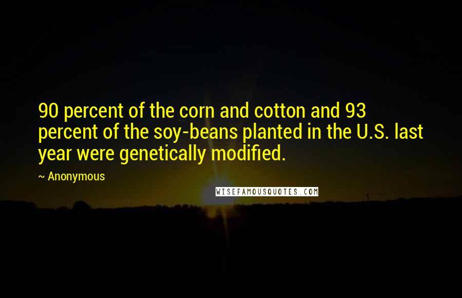 Anonymous Quotes: 90 percent of the corn and cotton and 93 percent of the soy-beans planted in the U.S. last year were genetically modified.