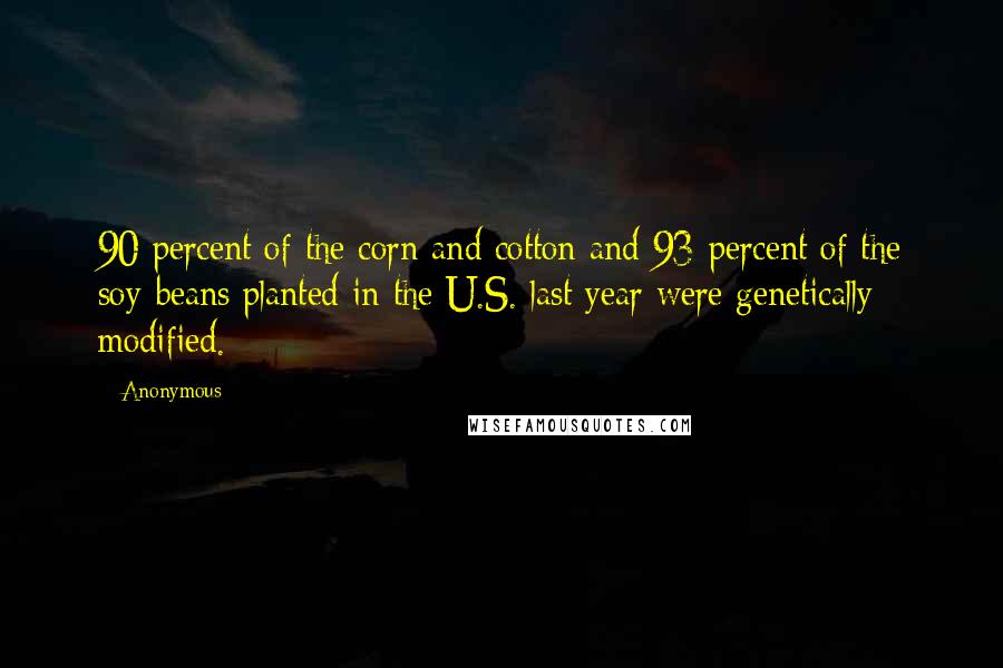 Anonymous Quotes: 90 percent of the corn and cotton and 93 percent of the soy-beans planted in the U.S. last year were genetically modified.