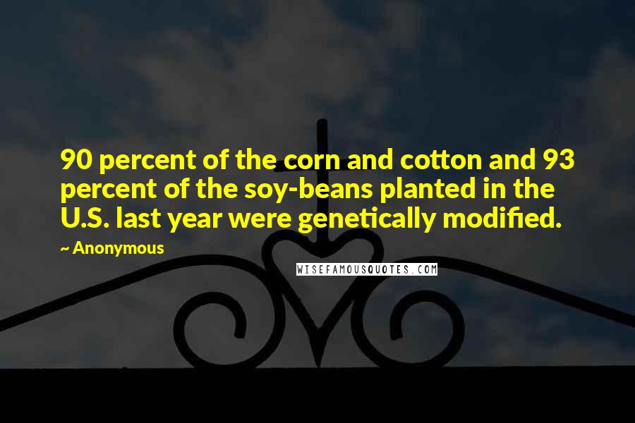 Anonymous Quotes: 90 percent of the corn and cotton and 93 percent of the soy-beans planted in the U.S. last year were genetically modified.