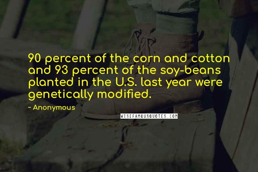 Anonymous Quotes: 90 percent of the corn and cotton and 93 percent of the soy-beans planted in the U.S. last year were genetically modified.