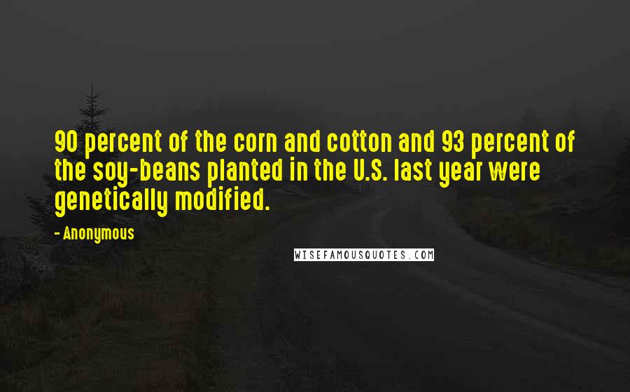 Anonymous Quotes: 90 percent of the corn and cotton and 93 percent of the soy-beans planted in the U.S. last year were genetically modified.