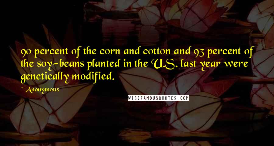 Anonymous Quotes: 90 percent of the corn and cotton and 93 percent of the soy-beans planted in the U.S. last year were genetically modified.