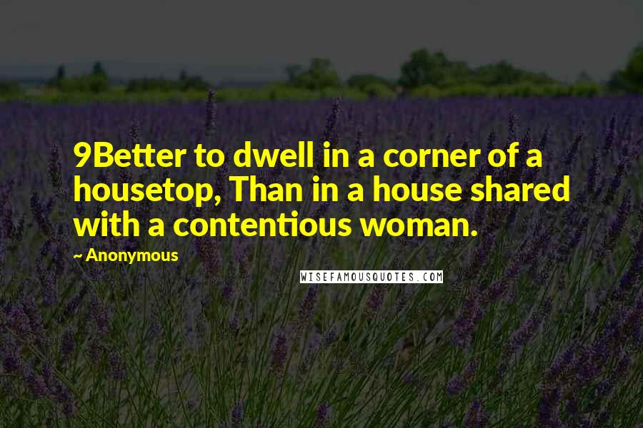 Anonymous Quotes: 9Better to dwell in a corner of a housetop, Than in a house shared with a contentious woman.