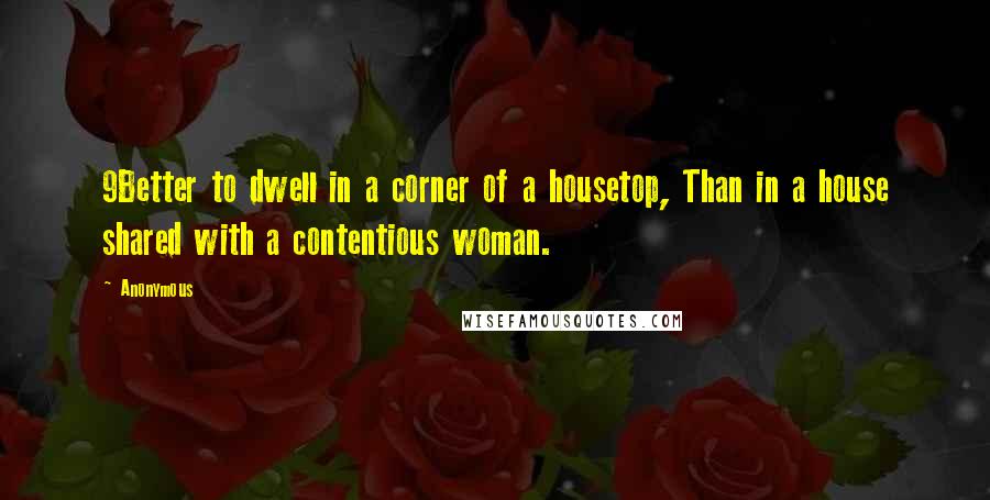 Anonymous Quotes: 9Better to dwell in a corner of a housetop, Than in a house shared with a contentious woman.