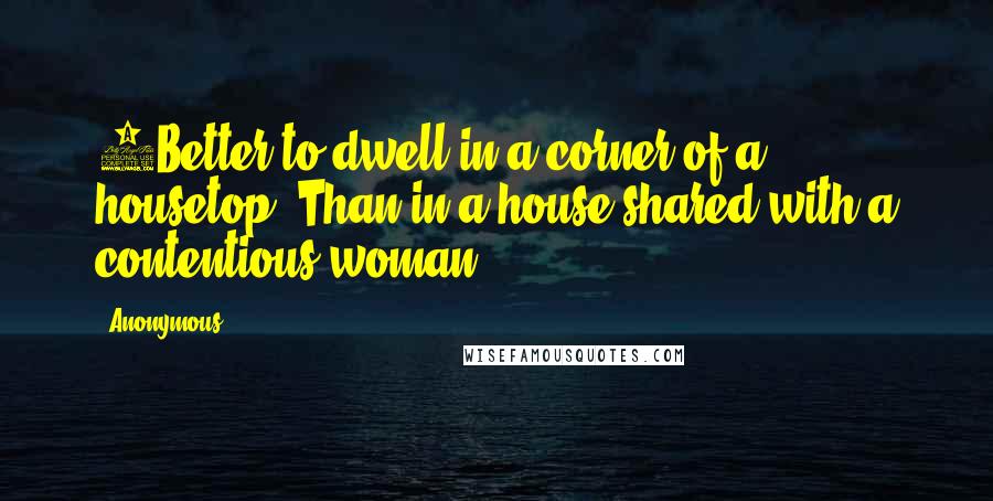 Anonymous Quotes: 9Better to dwell in a corner of a housetop, Than in a house shared with a contentious woman.