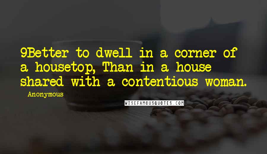 Anonymous Quotes: 9Better to dwell in a corner of a housetop, Than in a house shared with a contentious woman.