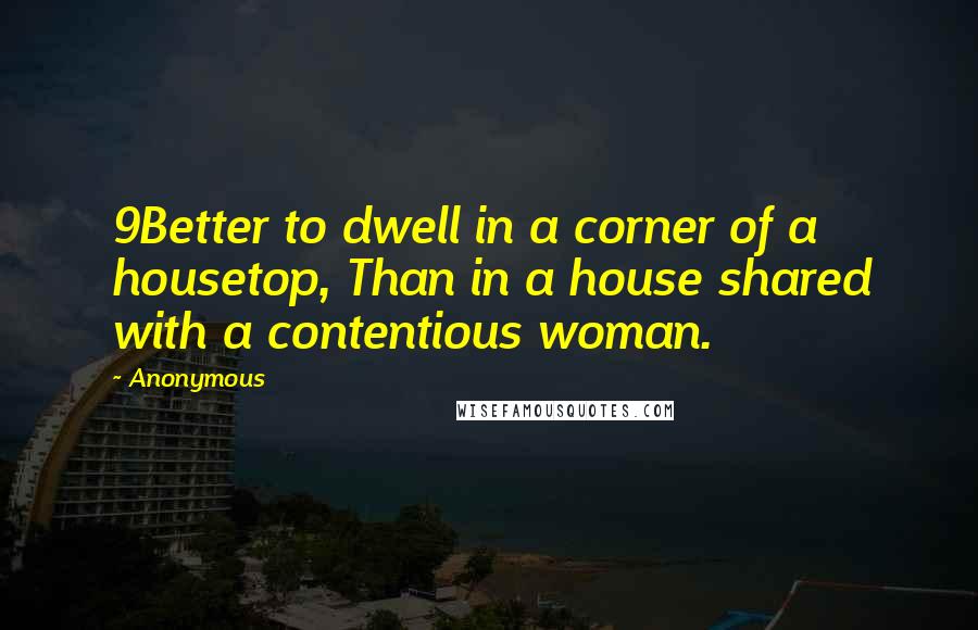 Anonymous Quotes: 9Better to dwell in a corner of a housetop, Than in a house shared with a contentious woman.