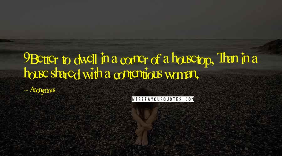 Anonymous Quotes: 9Better to dwell in a corner of a housetop, Than in a house shared with a contentious woman.