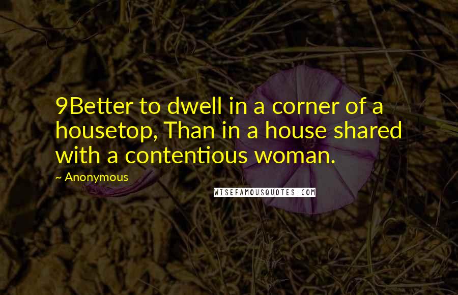 Anonymous Quotes: 9Better to dwell in a corner of a housetop, Than in a house shared with a contentious woman.