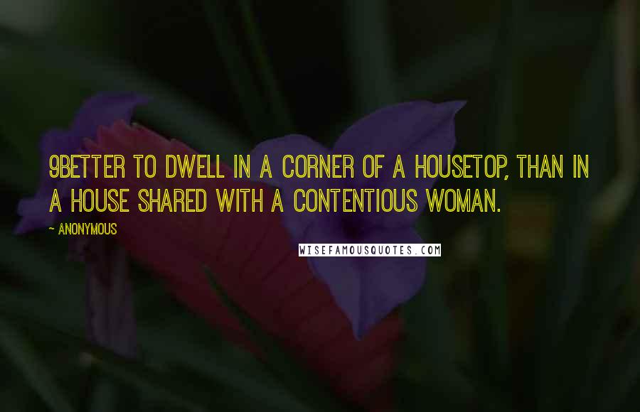 Anonymous Quotes: 9Better to dwell in a corner of a housetop, Than in a house shared with a contentious woman.
