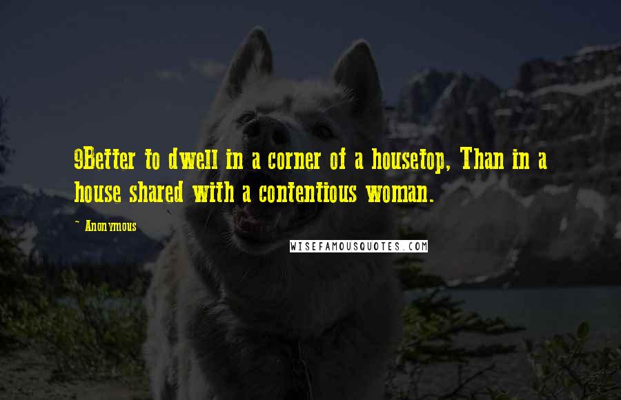 Anonymous Quotes: 9Better to dwell in a corner of a housetop, Than in a house shared with a contentious woman.