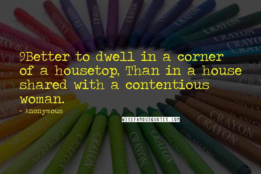 Anonymous Quotes: 9Better to dwell in a corner of a housetop, Than in a house shared with a contentious woman.