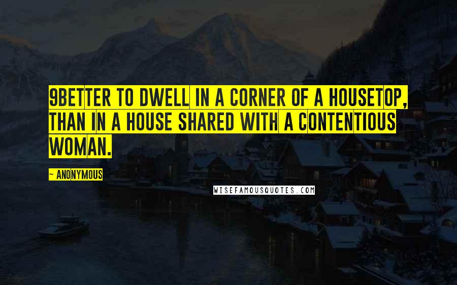 Anonymous Quotes: 9Better to dwell in a corner of a housetop, Than in a house shared with a contentious woman.