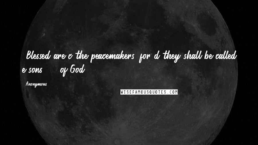 Anonymous Quotes: 9Blessed are c the peacemakers, for d they shall be called e sons [1] of God.