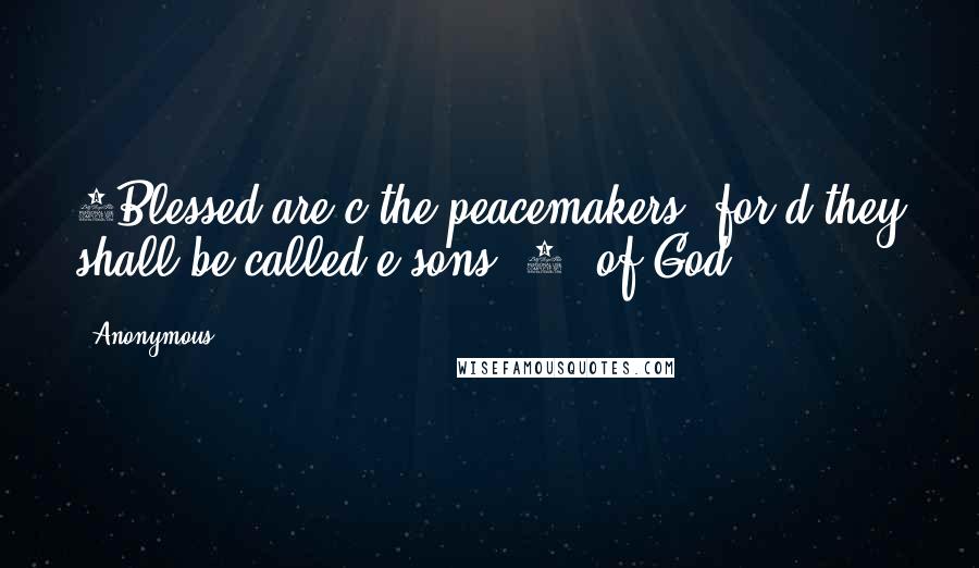 Anonymous Quotes: 9Blessed are c the peacemakers, for d they shall be called e sons [1] of God.