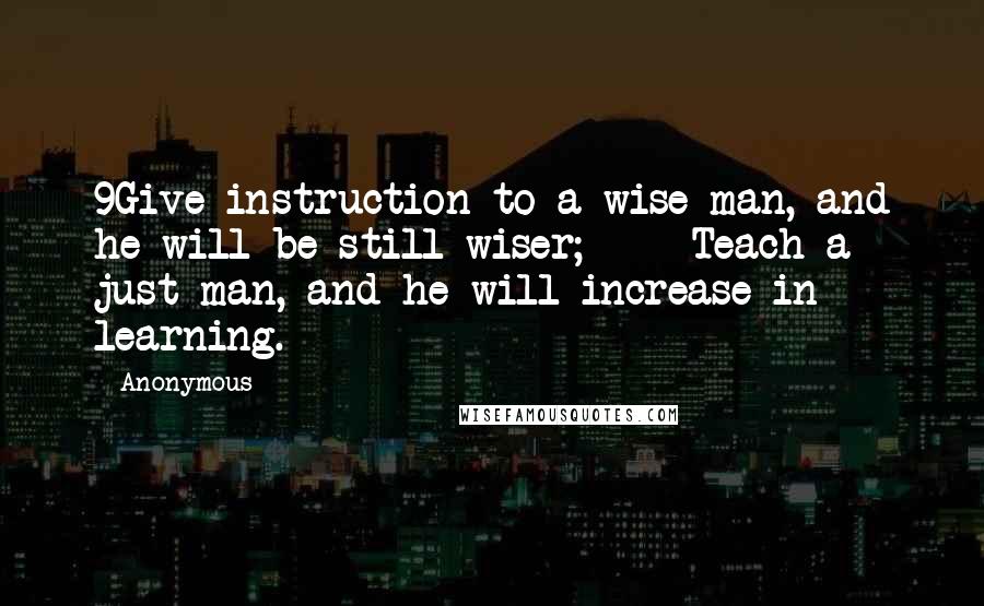 Anonymous Quotes: 9Give instruction to a wise man, and he will be still wiser;     Teach a just man, and he will increase in learning.