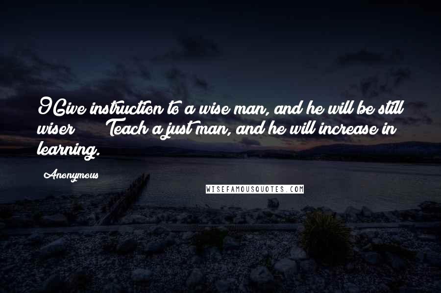Anonymous Quotes: 9Give instruction to a wise man, and he will be still wiser;     Teach a just man, and he will increase in learning.