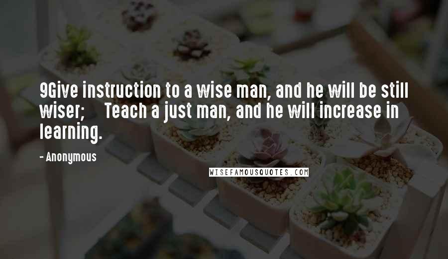 Anonymous Quotes: 9Give instruction to a wise man, and he will be still wiser;     Teach a just man, and he will increase in learning.