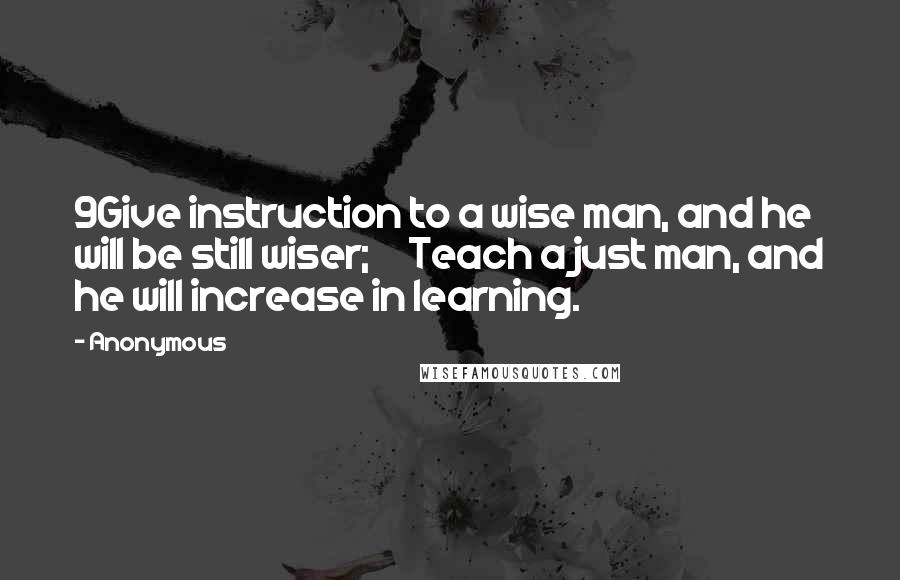 Anonymous Quotes: 9Give instruction to a wise man, and he will be still wiser;     Teach a just man, and he will increase in learning.