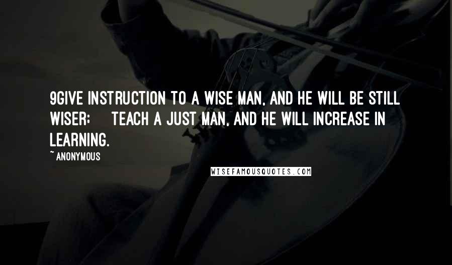 Anonymous Quotes: 9Give instruction to a wise man, and he will be still wiser;     Teach a just man, and he will increase in learning.
