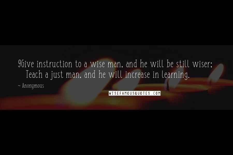 Anonymous Quotes: 9Give instruction to a wise man, and he will be still wiser;     Teach a just man, and he will increase in learning.