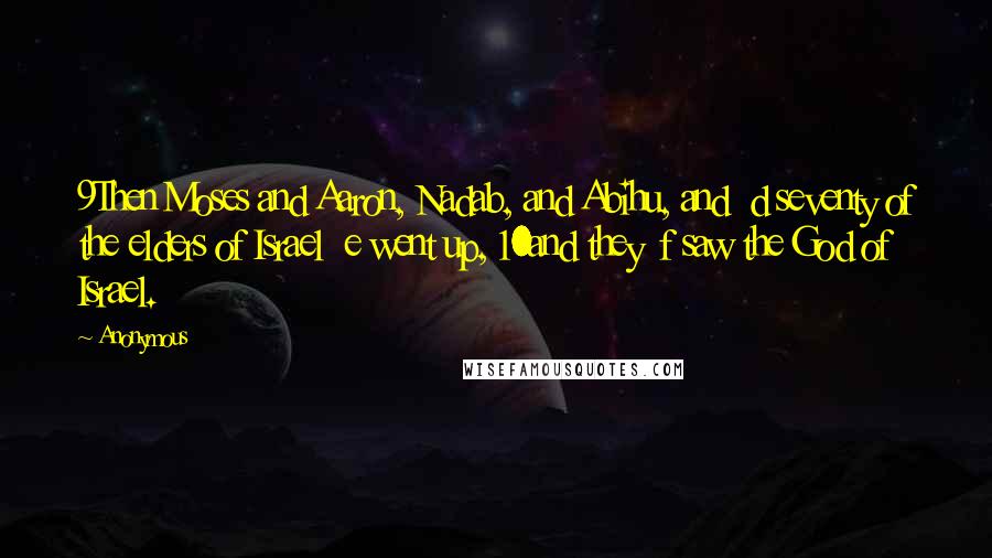 Anonymous Quotes: 9Then Moses and Aaron, Nadab, and Abihu, and d seventy of the elders of Israel e went up, 10and they f saw the God of Israel.