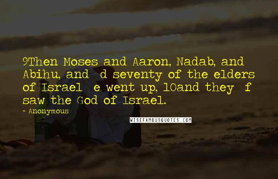 Anonymous Quotes: 9Then Moses and Aaron, Nadab, and Abihu, and d seventy of the elders of Israel e went up, 10and they f saw the God of Israel.