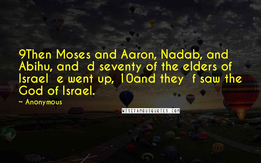 Anonymous Quotes: 9Then Moses and Aaron, Nadab, and Abihu, and d seventy of the elders of Israel e went up, 10and they f saw the God of Israel.
