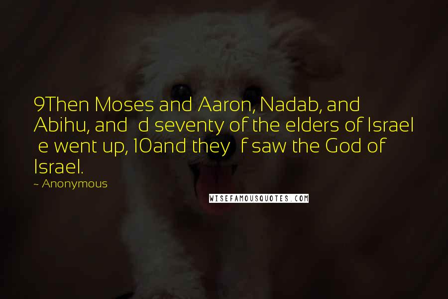 Anonymous Quotes: 9Then Moses and Aaron, Nadab, and Abihu, and d seventy of the elders of Israel e went up, 10and they f saw the God of Israel.