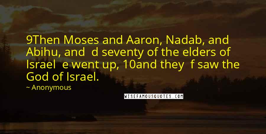 Anonymous Quotes: 9Then Moses and Aaron, Nadab, and Abihu, and d seventy of the elders of Israel e went up, 10and they f saw the God of Israel.