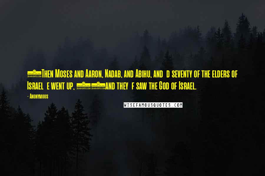 Anonymous Quotes: 9Then Moses and Aaron, Nadab, and Abihu, and d seventy of the elders of Israel e went up, 10and they f saw the God of Israel.