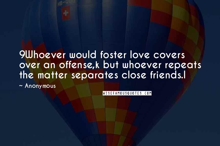 Anonymous Quotes: 9Whoever would foster love covers over an offense,k but whoever repeats the matter separates close friends.l