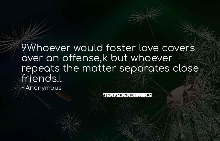 Anonymous Quotes: 9Whoever would foster love covers over an offense,k but whoever repeats the matter separates close friends.l