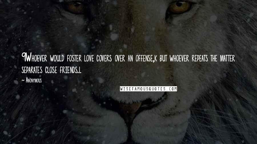 Anonymous Quotes: 9Whoever would foster love covers over an offense,k but whoever repeats the matter separates close friends.l