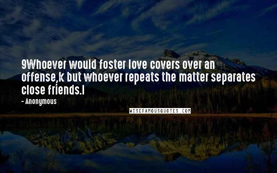 Anonymous Quotes: 9Whoever would foster love covers over an offense,k but whoever repeats the matter separates close friends.l
