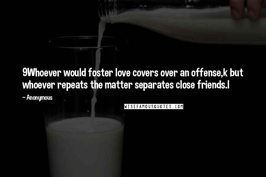 Anonymous Quotes: 9Whoever would foster love covers over an offense,k but whoever repeats the matter separates close friends.l