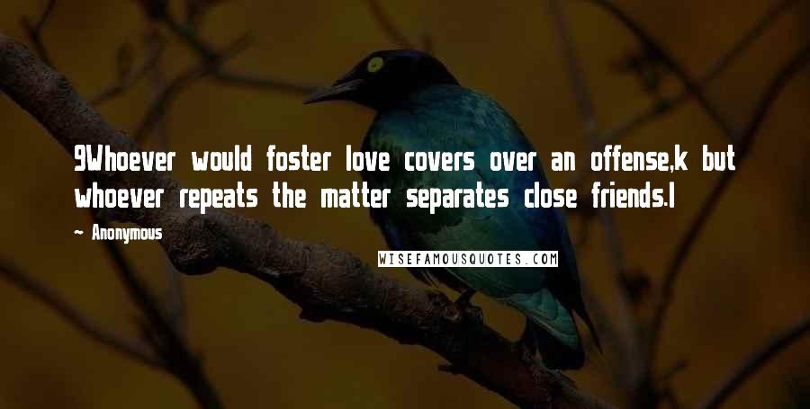 Anonymous Quotes: 9Whoever would foster love covers over an offense,k but whoever repeats the matter separates close friends.l